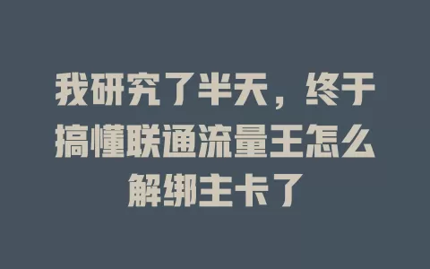 我研究了半天，终于搞懂联通流量王怎么解绑主卡了