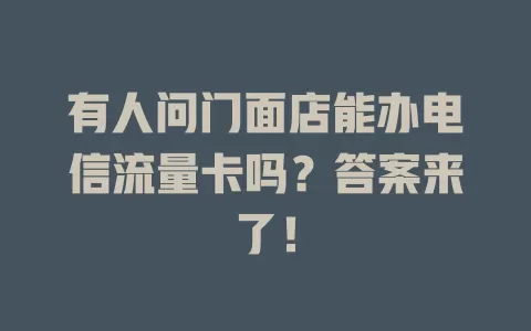 有人问门面店能办电信流量卡吗？答案来了！