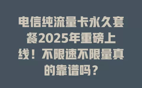 电信纯流量卡永久套餐2025年重磅上线！不限速不限量真的靠谱吗？