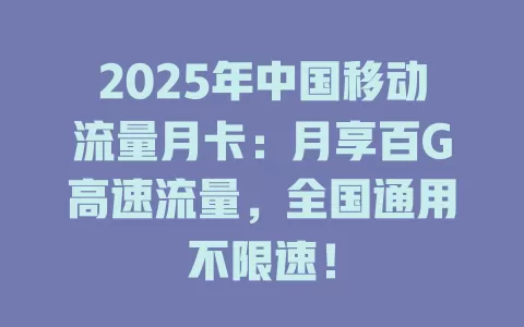 2025年中国移动流量月卡：月享百G高速流量，全国通用不限速！