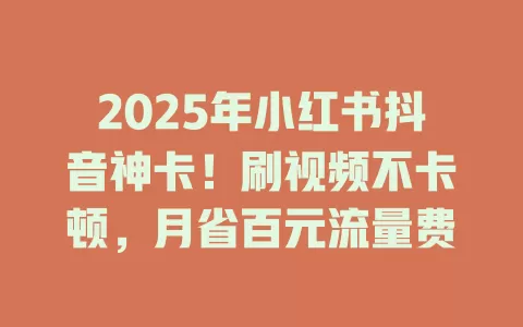 2025年小红书抖音神卡！刷视频不卡顿，月省百元流量费