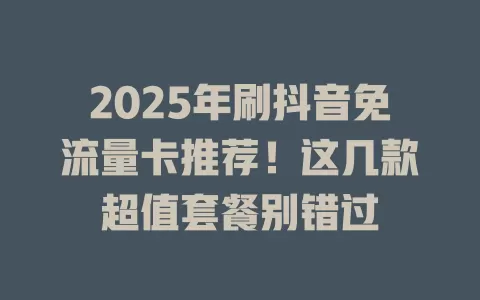 2025年刷抖音免流量卡推荐！这几款超值套餐别错过