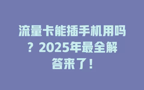 流量卡能插手机用吗？2025年最全解答来了！