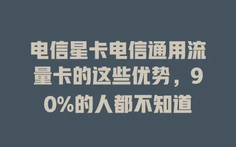 电信星卡电信通用流量卡的这些优势，90%的人都不知道