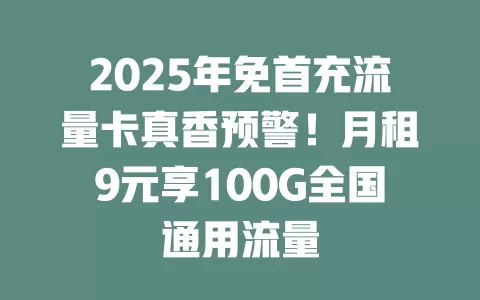 2025年免首充流量卡真香预警！月租9元享100G全国通用流量