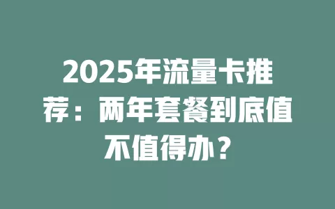 2025年流量卡推荐：两年套餐到底值不值得办？