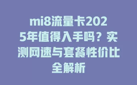 mi8流量卡2025年值得入手吗？实测网速与套餐性价比全解析