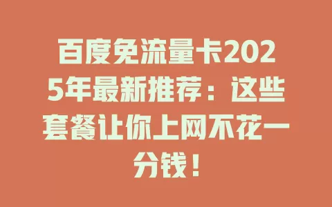 百度免流量卡2025年最新推荐：这些套餐让你上网不花一分钱！