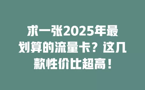 求一张2025年最划算的流量卡？这几款性价比超高！