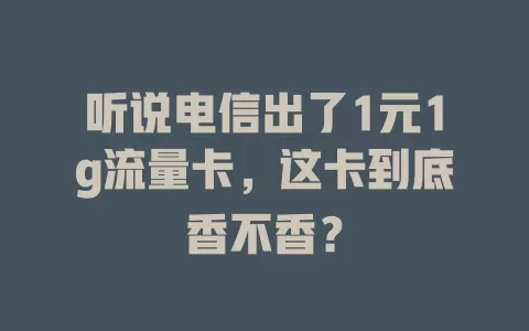 听说电信出了1元1g流量卡，这卡到底香不香？