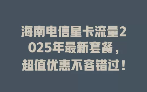 海南电信星卡流量2025年最新套餐，超值优惠不容错过！