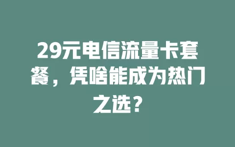 29元电信流量卡套餐，凭啥能成为热门之选？