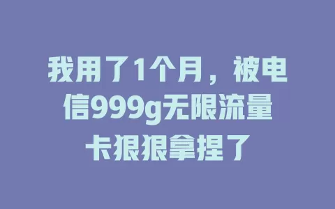 我用了1个月，被电信999g无限流量卡狠狠拿捏了