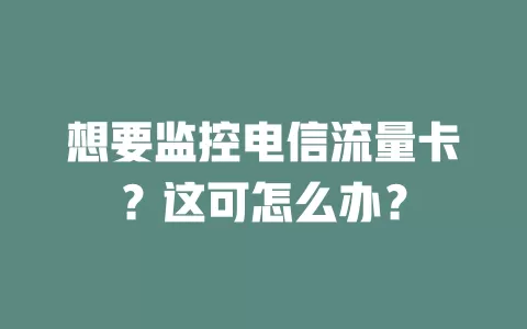 想要监控电信流量卡？这可怎么办？