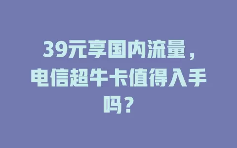 39元享国内流量，电信超牛卡值得入手吗？