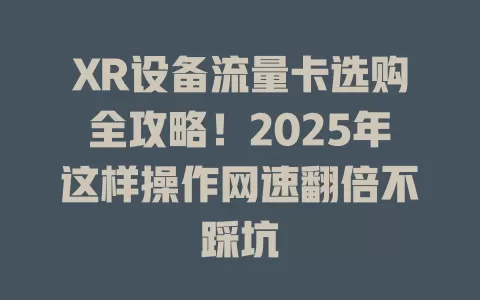 XR设备流量卡选购全攻略！2025年这样操作网速翻倍不踩坑