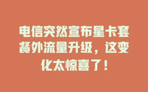 电信突然宣布星卡套餐外流量升级，这变化太惊喜了！