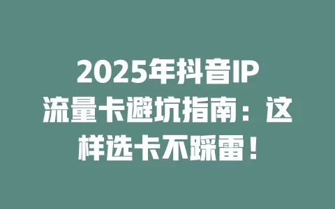 2025年抖音IP流量卡避坑指南：这样选卡不踩雷！