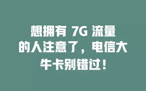 想拥有 7G 流量的人注意了，电信大牛卡别错过！