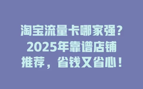 淘宝流量卡哪家强？2025年靠谱店铺推荐，省钱又省心！