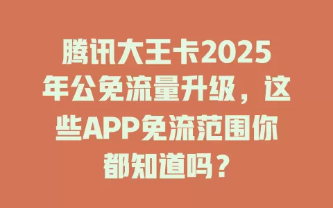 腾讯大王卡2025年公免流量升级，这些APP免流范围你都知道吗？