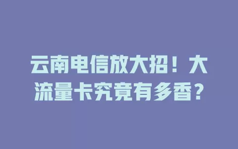 云南电信放大招！大流量卡究竟有多香？