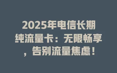 2025年电信长期纯流量卡：无限畅享，告别流量焦虑！
