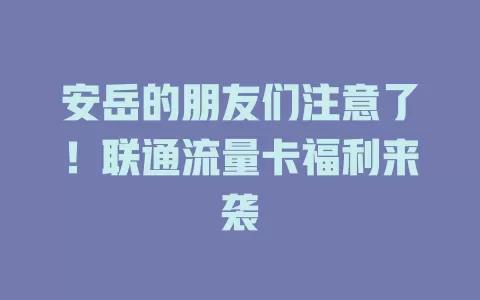 安岳的朋友们注意了！联通流量卡福利来袭