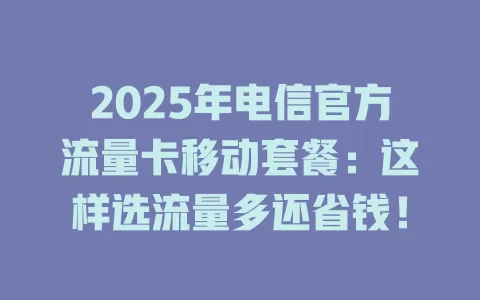2025年电信官方流量卡移动套餐：这样选流量多还省钱！
