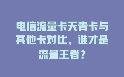 电信流量卡天青卡与其他卡对比，谁才是流量王者？