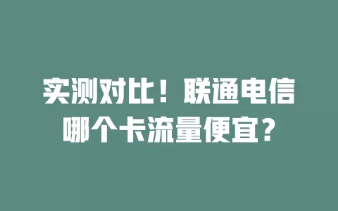 实测对比！联通电信哪个卡流量便宜？
