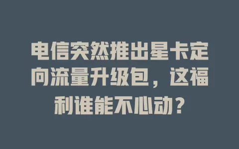电信突然推出星卡定向流量升级包，这福利谁能不心动？