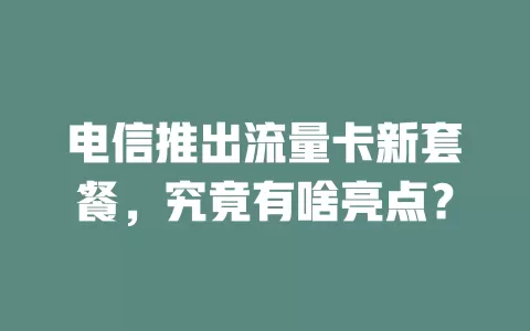 电信推出流量卡新套餐，究竟有啥亮点？