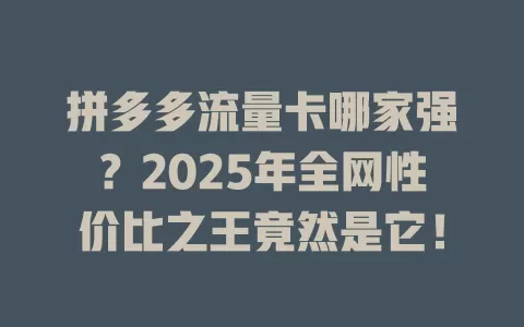 拼多多流量卡哪家强？2025年全网性价比之王竟然是它！