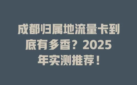 成都归属地流量卡到底有多香？2025年实测推荐！