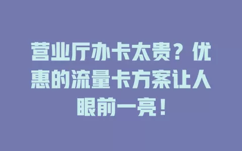 营业厅办卡太贵？优惠的流量卡方案让人眼前一亮！