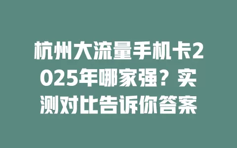 杭州大流量手机卡2025年哪家强？实测对比告诉你答案