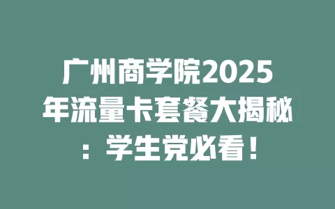 广州商学院2025年流量卡套餐大揭秘：学生党必看！