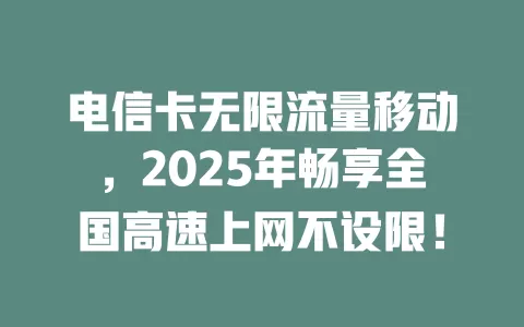 电信卡无限流量移动，2025年畅享全国高速上网不设限！