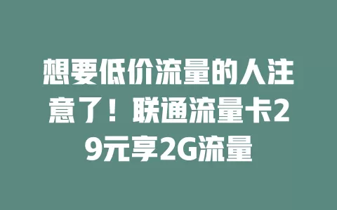 想要低价流量的人注意了！联通流量卡29元享2G流量