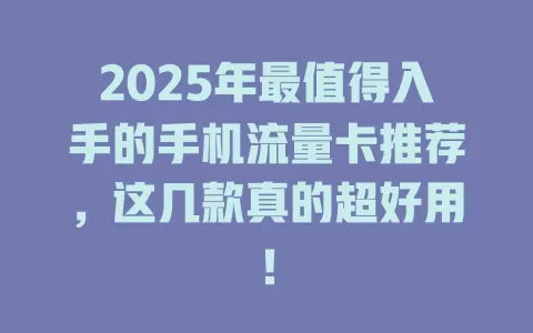 2025年最值得入手的手机流量卡推荐，这几款真的超好用！