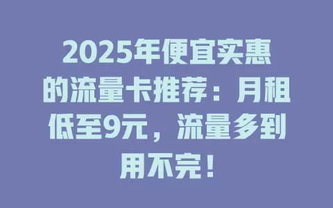 2025年便宜实惠的流量卡推荐：月租低至9元，流量多到用不完！
