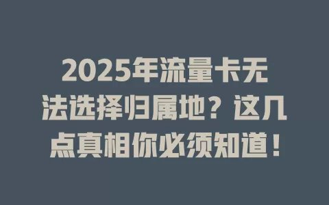 2025年流量卡无法选择归属地？这几点真相你必须知道！