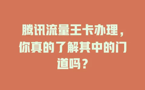 腾讯流量王卡办理，你真的了解其中的门道吗？