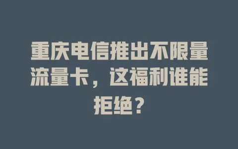 重庆电信推出不限量流量卡，这福利谁能拒绝？
