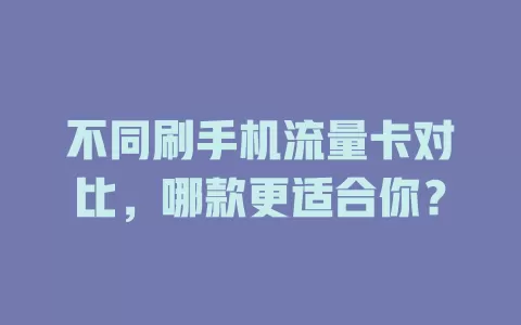 不同刷手机流量卡对比，哪款更适合你？