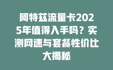 阿特兹流量卡2025年值得入手吗？实测网速与套餐性价比大揭秘