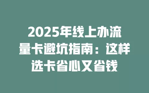 2025年线上办流量卡避坑指南：这样选卡省心又省钱