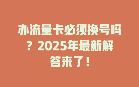 办流量卡必须换号吗？2025年最新解答来了！