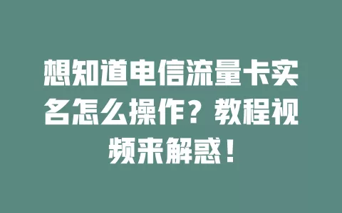 想知道电信流量卡实名怎么操作？教程视频来解惑！